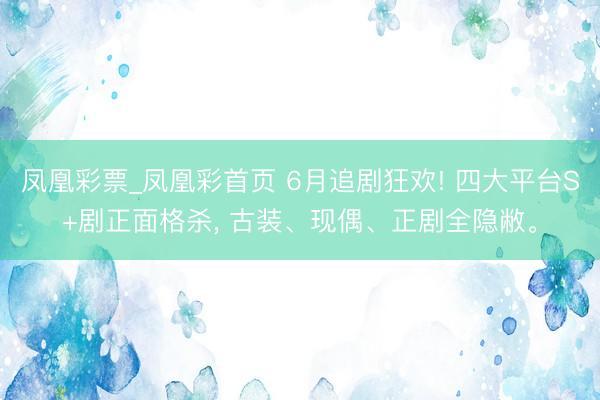 凤凰彩票_凤凰彩首页 6月追剧狂欢! 四大平台S+剧正面格杀， 古装、现偶、正剧全隐敝。