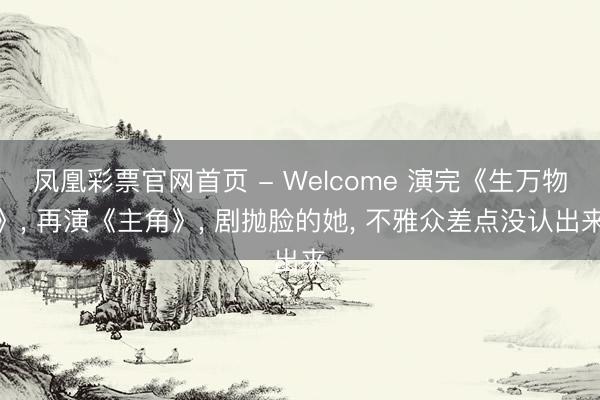 凤凰彩票官网首页 - Welcome 演完《生万物》， 再演《主角》， 剧抛脸的她， 不雅众差点没认出来