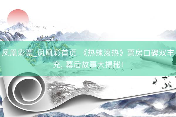 凤凰彩票_凤凰彩首页 《热辣滚热》票房口碑双丰充， 幕后故事大揭秘!