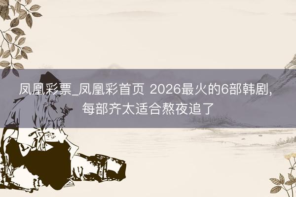 凤凰彩票_凤凰彩首页 2026最火的6部韩剧， 每部齐太适合熬夜追了