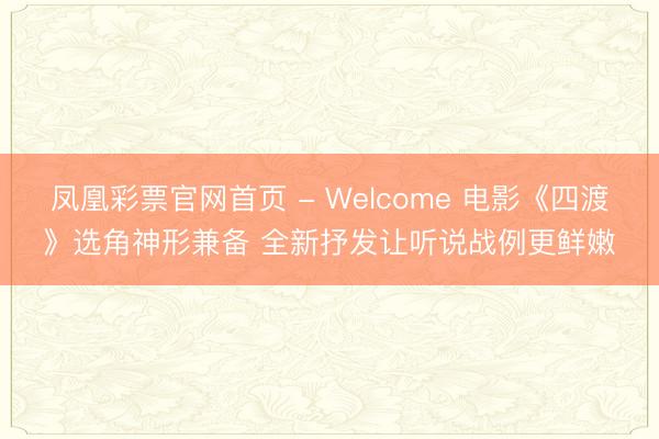 凤凰彩票官网首页 - Welcome 电影《四渡》选角神形兼备 全新抒发让听说战例更鲜嫩