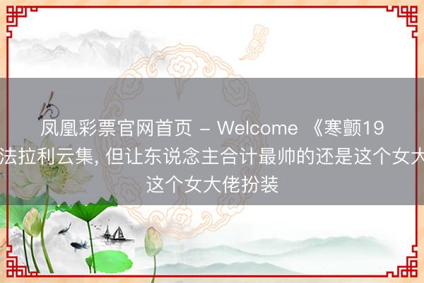 凤凰彩票官网首页 - Welcome 《寒颤1994》里法拉利云集， 但让东说念主合计最帅的还是这个女大佬扮装
