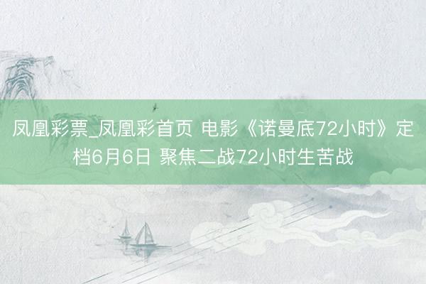 凤凰彩票_凤凰彩首页 电影《诺曼底72小时》定档6月6日 聚焦二战72小时生苦战