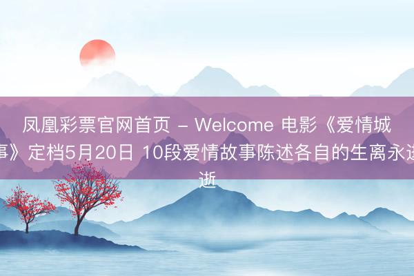 凤凰彩票官网首页 - Welcome 电影《爱情城事》定档5月20日 10段爱情故事陈述各自的生离永逝