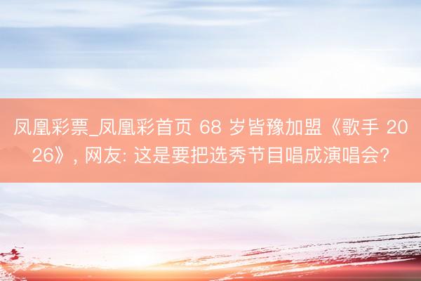凤凰彩票_凤凰彩首页 68 岁皆豫加盟《歌手 2026》， 网友: 这是要把选秀节目唱成演唱会?