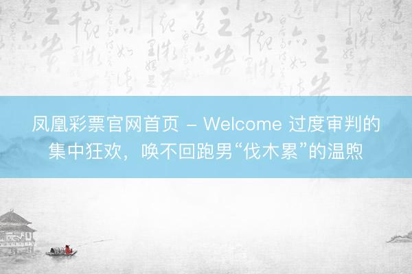 凤凰彩票官网首页 - Welcome 过度审判的集中狂欢，唤不回跑男“伐木累”的温煦