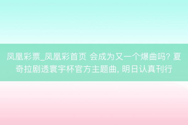 凤凰彩票_凤凰彩首页 会成为又一个爆曲吗? 夏奇拉剧透寰宇杯官方主题曲， 明日认真刊行