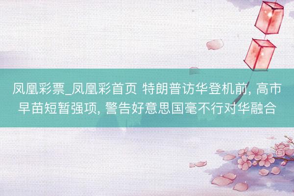 凤凰彩票_凤凰彩首页 特朗普访华登机前， 高市早苗短暂强项， 警告好意思国毫不行对华融合