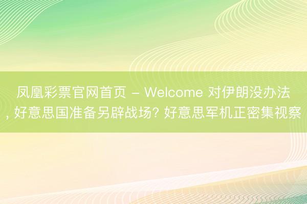 凤凰彩票官网首页 - Welcome 对伊朗没办法， 好意思国准备另辟战场? 好意思军机正密集视察