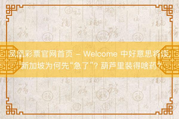 凤凰彩票官网首页 - Welcome 中好意思将谈， 新加坡为何先“急了”? 葫芦里装得啥药?