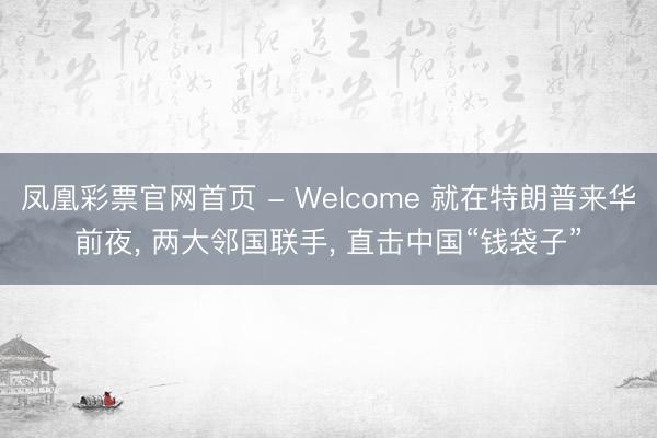凤凰彩票官网首页 - Welcome 就在特朗普来华前夜， 两大邻国联手， 直击中国“钱袋子”