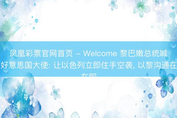 凤凰彩票官网首页 - Welcome 黎巴嫩总统喊话好意思国大使: 让以色列立即住手空袭， 以黎沟通在即