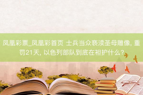凤凰彩票_凤凰彩首页 士兵当众亵渎圣母雕像， 重罚21天， 以色列部队到底在袒护什么?