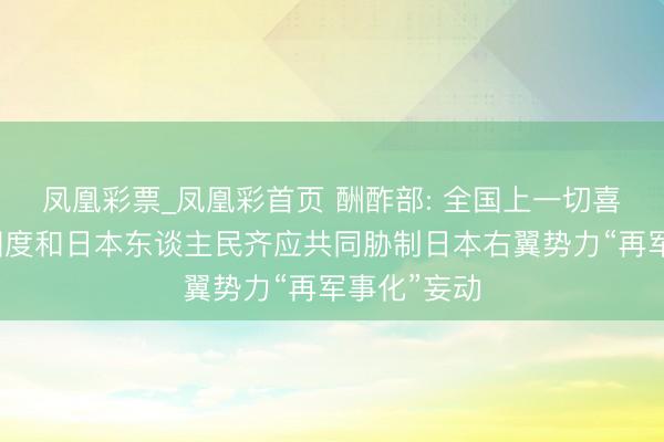 凤凰彩票_凤凰彩首页 酬酢部: 全国上一切喜欢和平的国度和日本东谈主民齐应共同胁制日本右翼势力“再军事化”妄动