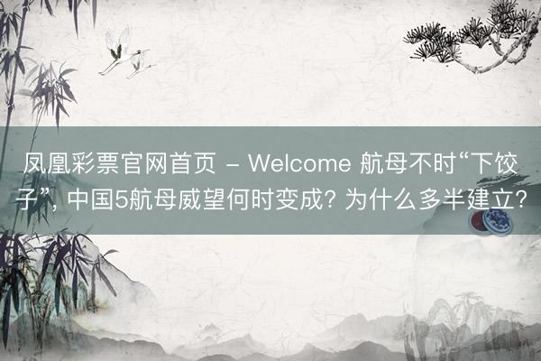 凤凰彩票官网首页 - Welcome 航母不时“下饺子”， 中国5航母威望何时变成? 为什么多半建立?