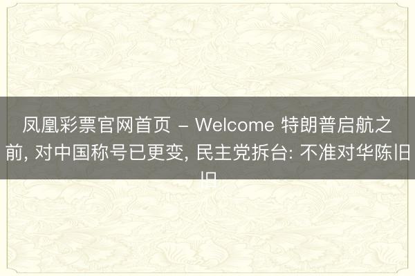 凤凰彩票官网首页 - Welcome 特朗普启航之前， 对中国称号已更变， 民主党拆台: 不准对华陈旧