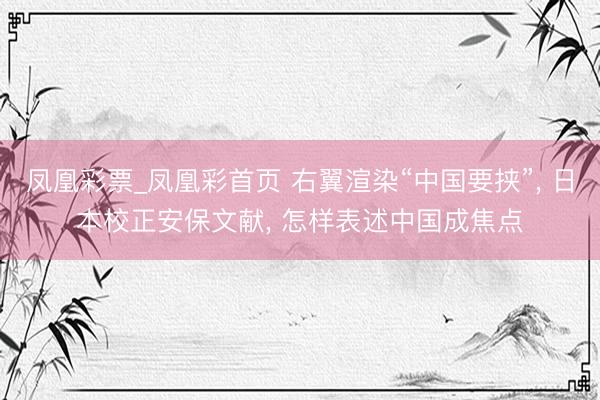 凤凰彩票_凤凰彩首页 右翼渲染“中国要挟”， 日本校正安保文献， 怎样表述中国成焦点