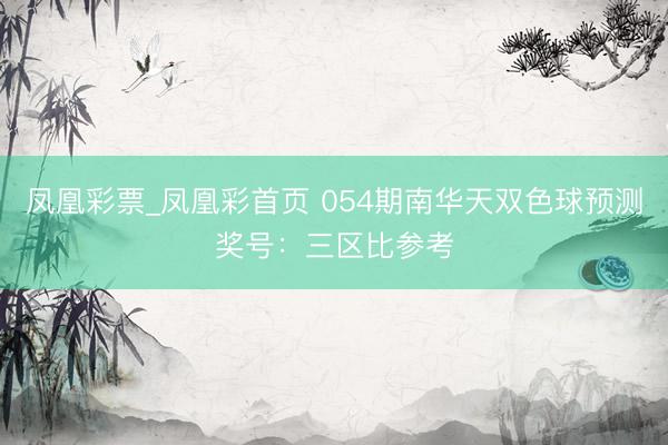 凤凰彩票_凤凰彩首页 054期南华天双色球预测奖号：三区比参考