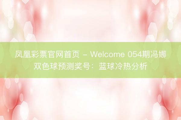 凤凰彩票官网首页 - Welcome 054期冯娜双色球预测奖号：蓝球冷热分析