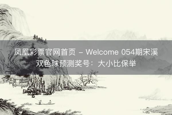 凤凰彩票官网首页 - Welcome 054期宋溪双色球预测奖号：大小比保举