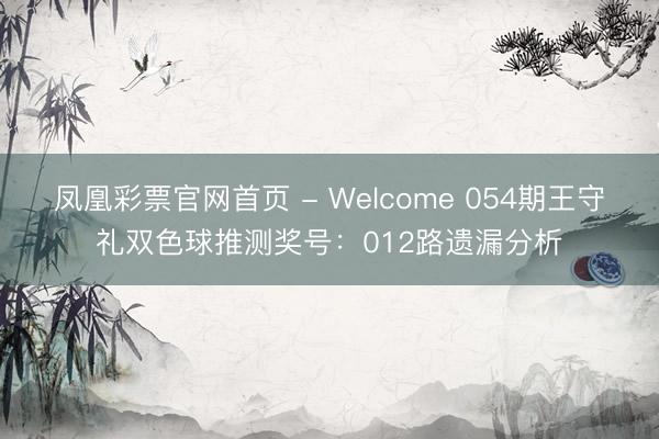凤凰彩票官网首页 - Welcome 054期王守礼双色球推测奖号：012路遗漏分析