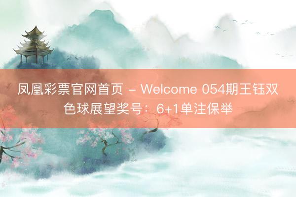 凤凰彩票官网首页 - Welcome 054期王钰双色球展望奖号：6+1单注保举