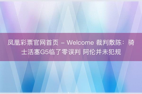 凤凰彩票官网首页 - Welcome 裁判敷陈：骑士活塞G5临了零误判 阿伦并未犯规