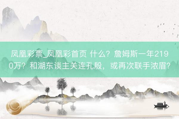 凤凰彩票_凤凰彩首页 什么？詹姆斯一年2190万？和湖东谈主关连孔殷，或再次联手浓眉？