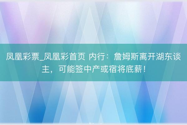 凤凰彩票_凤凰彩首页 内行：詹姆斯离开湖东谈主，可能签中产或宿将底薪！