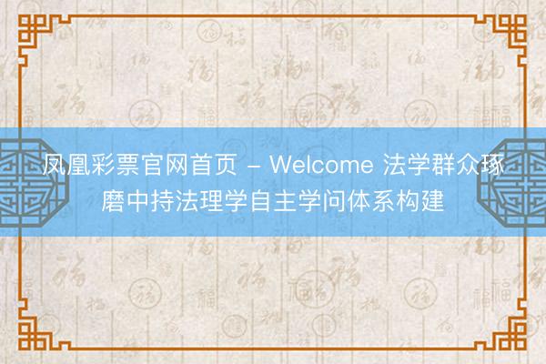 凤凰彩票官网首页 - Welcome 法学群众琢磨中持法理学自主学问体系构建