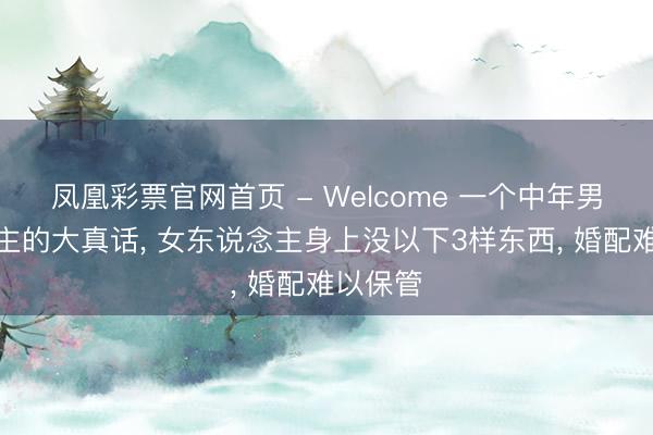 凤凰彩票官网首页 - Welcome 一个中年男东说念主的大真话， 女东说念主身上没以下3样东西， 婚配难以保管