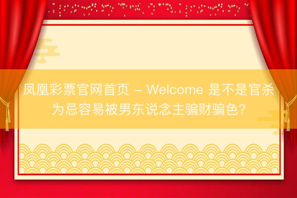 凤凰彩票官网首页 - Welcome 是不是官杀为忌容易被男东说念主骗财骗色?