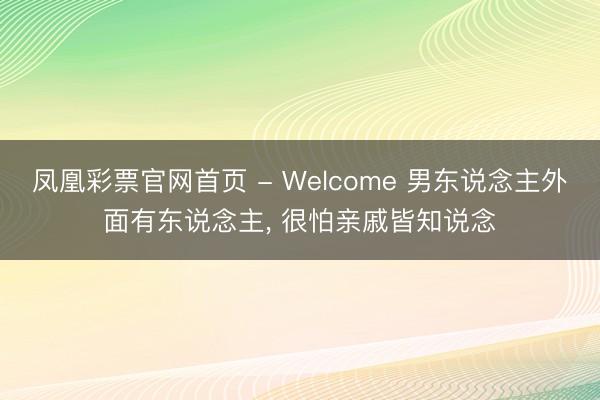 凤凰彩票官网首页 - Welcome 男东说念主外面有东说念主， 很怕亲戚皆知说念