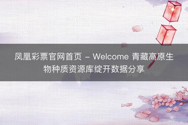 凤凰彩票官网首页 - Welcome 青藏高原生物种质资源库绽开数据分享
