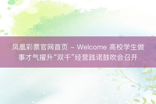 凤凰彩票官网首页 - Welcome 高校学生做事才气擢升“双千”经营践诺鼓吹会召开