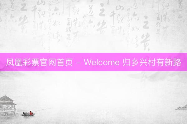 凤凰彩票官网首页 - Welcome 归乡兴村有新路