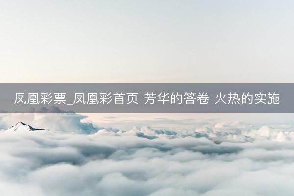 凤凰彩票_凤凰彩首页 芳华的答卷 火热的实施