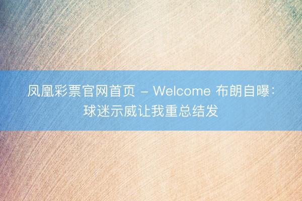 凤凰彩票官网首页 - Welcome 布朗自曝：球迷示威让我重总结发