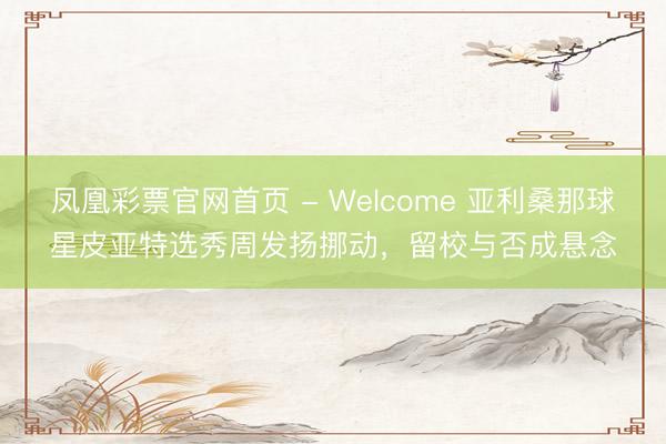 凤凰彩票官网首页 - Welcome 亚利桑那球星皮亚特选秀周发扬挪动，留校与否成悬念