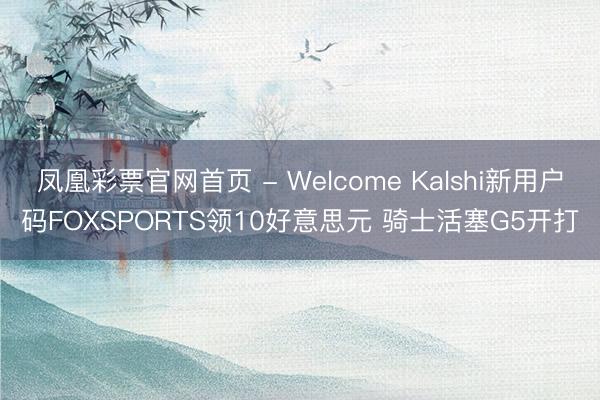 凤凰彩票官网首页 - Welcome Kalshi新用户码FOXSPORTS领10好意思元 骑士活塞G5开打