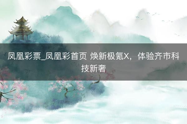 凤凰彩票_凤凰彩首页 焕新极氪X，<a href=