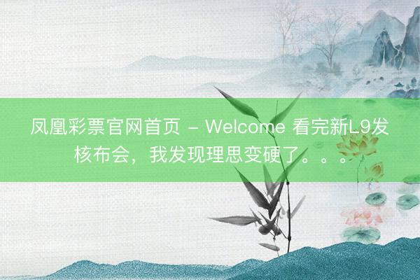 凤凰彩票官网首页 - Welcome 看完新L9发核布会，我发现理思变硬了。。。