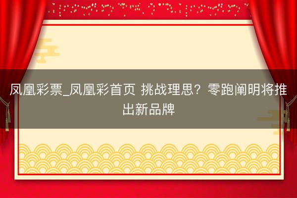 凤凰彩票_凤凰彩首页 挑战理思？零跑阐明将推出新品牌
