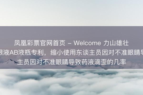 凤凰彩票官网首页 - Welcome 力山雄壮得回便捷使用的润眼液AB液瓶专利，缩小使用东谈主员因对不准眼睛导致药液滴歪的几率