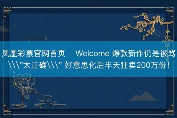 凤凰彩票官网首页 - Welcome 爆款新作仍是被骂\