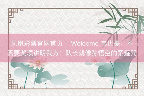 凤凰彩票官网首页 - Welcome 韦世豪：不需要奖项讲明我方；队长就像孙悟空的紧箍咒