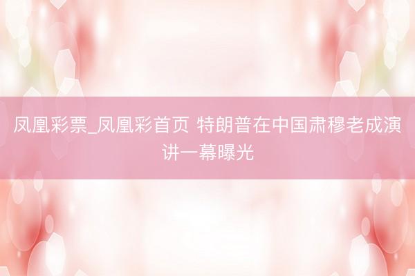 凤凰彩票_凤凰彩首页 特朗普在中国肃穆老成演讲一幕曝光