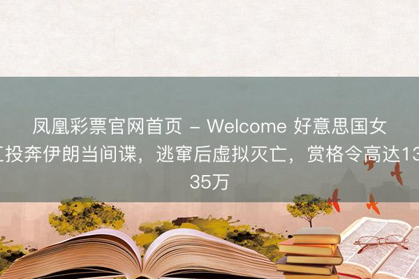 凤凰彩票官网首页 - Welcome 好意思国女特工投奔伊朗当间谍，逃窜后虚拟灭亡，赏格令高达135万