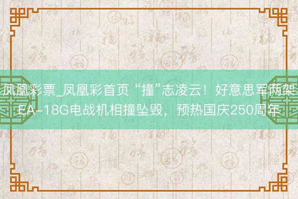 凤凰彩票_凤凰彩首页 “撞”志凌云！好意思军两架EA-18G电战机相撞坠毁，预热国庆250周年