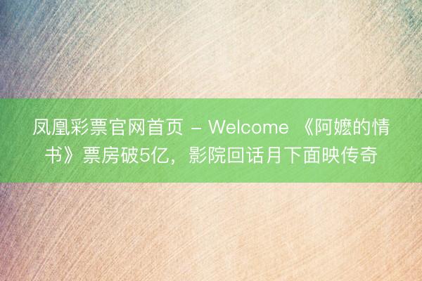 凤凰彩票官网首页 - Welcome 《阿嬷的情书》票房破5亿，影院回话月下面映传奇